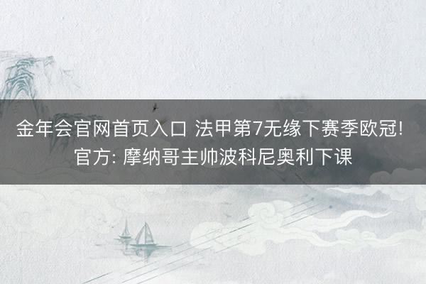 金年会官网首页入口 法甲第7无缘下赛季欧冠! 官方: 摩纳哥主帅波科尼奥利下课