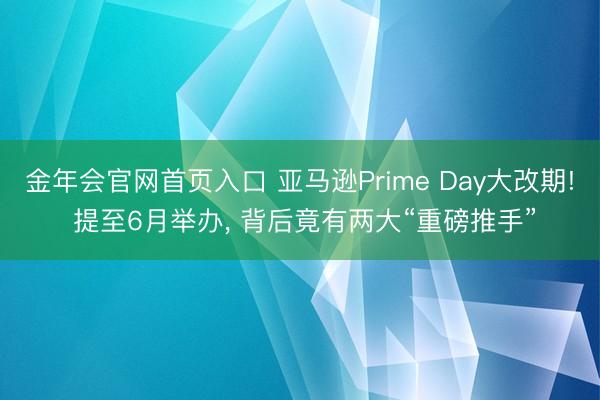 金年会官网首页入口 亚马逊Prime Day大改期! 提至6月举办， 背后竟有两大“重磅推手”