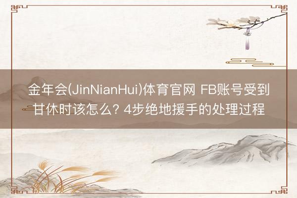 金年会(JinNianHui)体育官网 FB账号受到甘休时该怎么? 4步绝地援手的处理过程