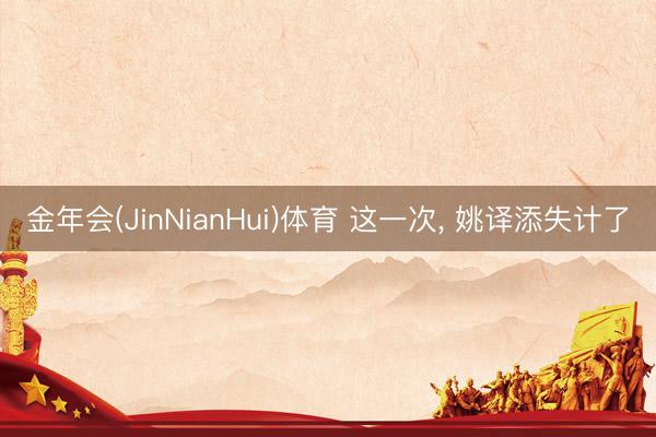 金年会(JinNianHui)体育 这一次， 姚译添失计了