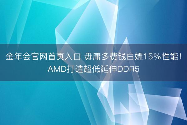 金年会官网首页入口 毋庸多费钱白嫖15％性能！AMD打造超低延伸DDR5