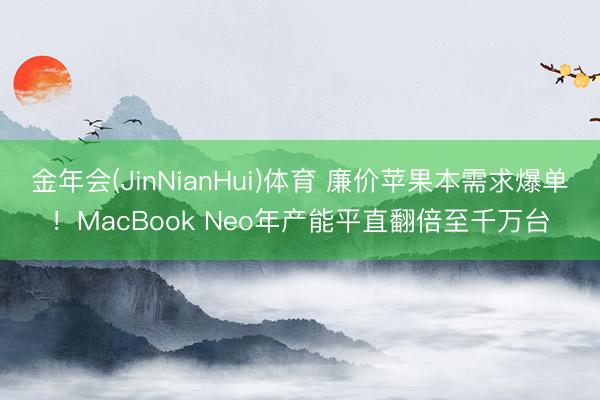 金年会(JinNianHui)体育 廉价苹果本需求爆单！MacBook Neo年产能平直翻倍至千万台