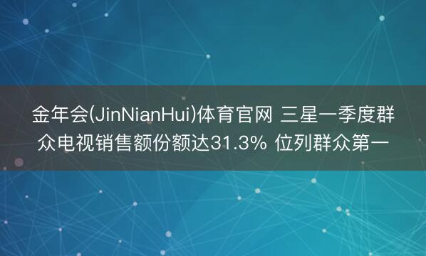 金年会(JinNianHui)体育官网 三星一季度群众电视销售额份额达31.3% 位列群众第一
