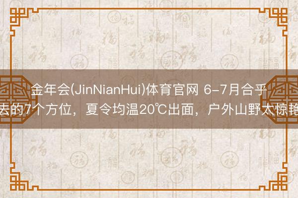 金年会(JinNianHui)体育官网 6-7月合乎去的7个方位，夏令均温20℃出面，户外山野太惊艳