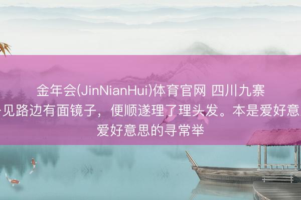 金年会(JinNianHui)体育官网 四川九寨沟，一女子见路边有面镜子，便顺遂理了理头发。本是爱好意思的寻常举