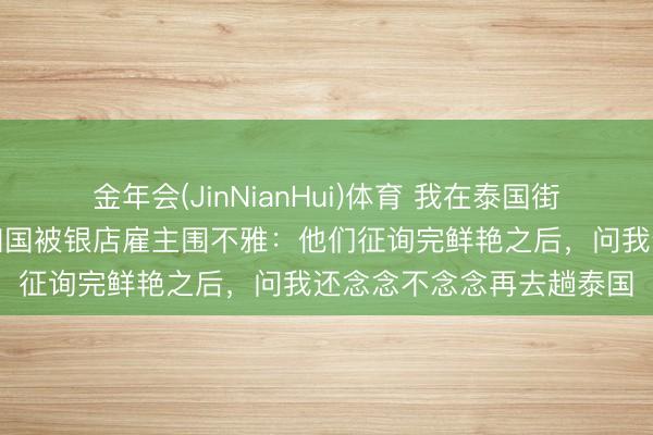 金年会(JinNianHui)体育 我在泰国街边摊顺手买的银脚链，归国被银店雇主围不雅：他们征询完鲜艳之后，问我还念念不念念再去趟泰国