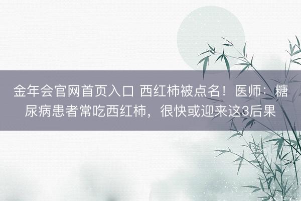 金年会官网首页入口 西红柿被点名！医师：糖尿病患者常吃西红柿，很快或迎来这3后果