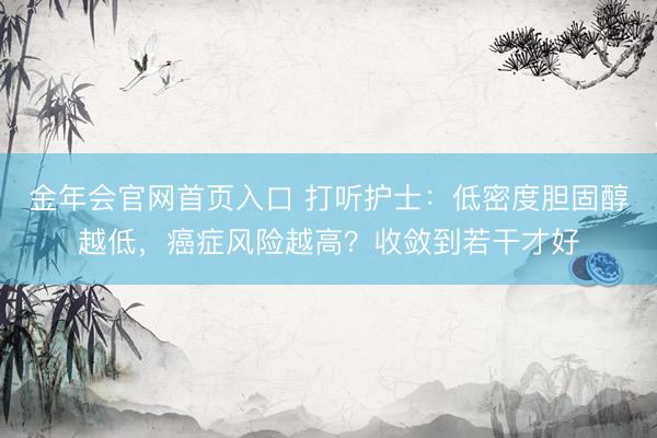 金年会官网首页入口 打听护士：低密度胆固醇越低，癌症风险越高？收敛到若干才好
