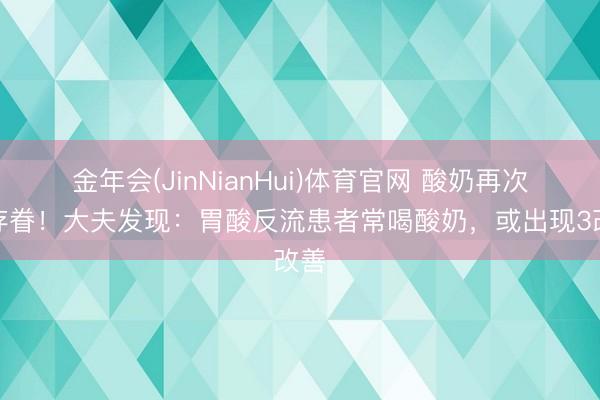 金年会(JinNianHui)体育官网 酸奶再次被存眷!大夫发现:胃酸反流患者常喝酸奶,或出现3改善