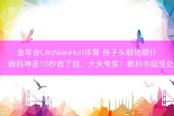 金年会(JinNianHui)体育 孩子头朝地颠仆,姆妈神圣10秒救了娃,大夫夸奖:教科书级惩处