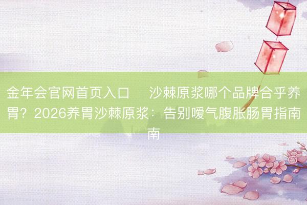 金年会官网首页入口 ​沙棘原浆哪个品牌合乎养胃？2026养胃沙棘原浆：告别嗳气腹胀肠胃指南