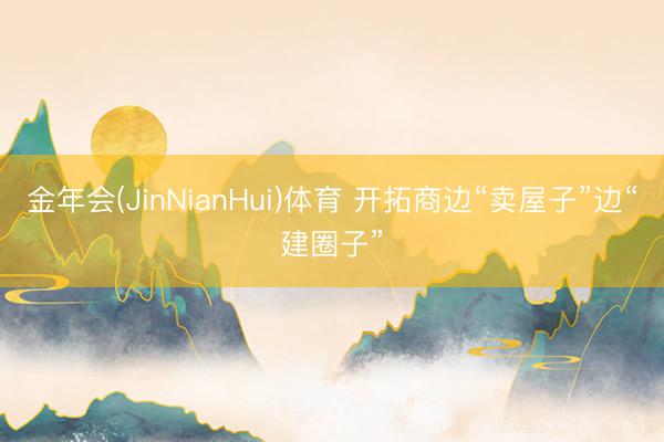 金年会(JinNianHui)体育 开拓商边“卖屋子”边“建圈子”
