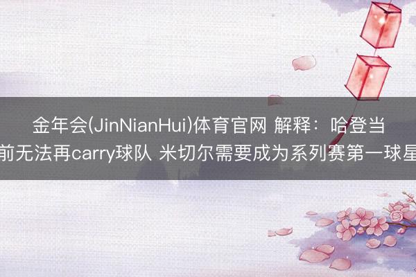 金年会(JinNianHui)体育官网 解释：哈登当前无法再carry球队 米切尔需要成为系列赛第一球星