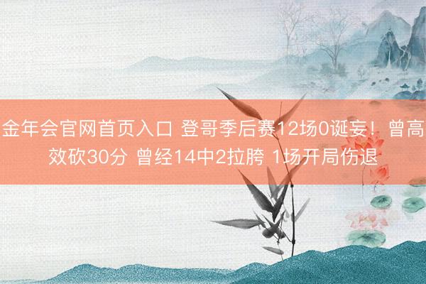 金年会官网首页入口 登哥季后赛12场0诞妄！曾高效砍30分 曾经14中2拉胯 1场开局伤退