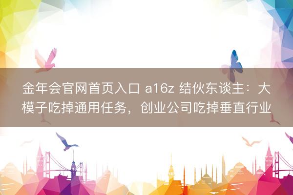 金年会官网首页入口 a16z 结伙东谈主:大模子吃掉通用任务,创业公司吃掉垂直行业
