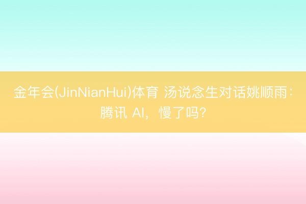 金年会(JinNianHui)体育 汤说念生对话姚顺雨：腾讯 AI，慢了吗？