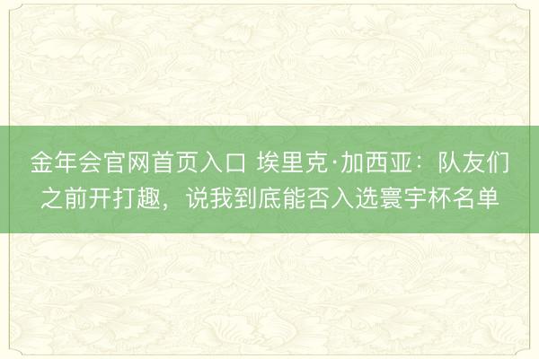 金年会官网首页入口 埃里克·加西亚：队友们之前开打趣，说我到底能否入选寰宇杯名单