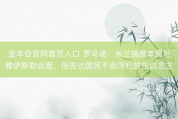 金年会官网首页入口 罗马诺：米兰揣度本周与雅伊斯勒会面，但吉达国民不会浮松放东说念主