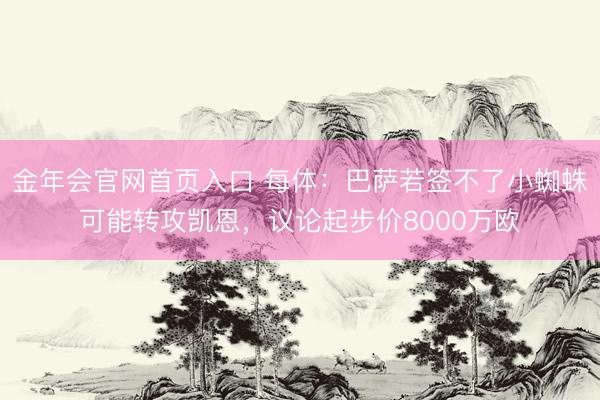 金年会官网首页入口 每体：巴萨若签不了小蜘蛛可能转攻凯恩，议论起步价8000万欧
