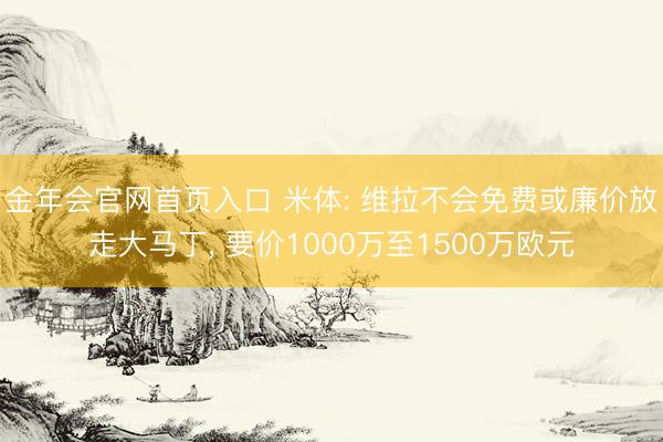 金年会官网首页入口 米体: 维拉不会免费或廉价放走大马丁， 要价1000万至1500万欧元