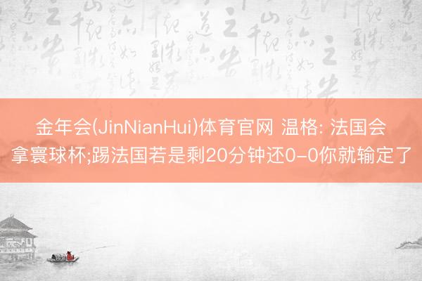 金年会(JinNianHui)体育官网 温格: 法国会拿寰球杯;踢法国若是剩20分钟还0-0你就输定了