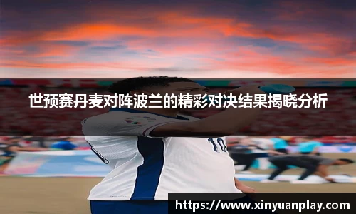 世预赛丹麦对阵波兰的精彩对决结果揭晓分析