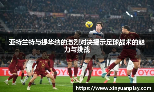 亚特兰特与提华纳的激烈对决揭示足球战术的魅力与挑战