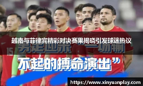 越南与菲律宾精彩对决赛果揭晓引发球迷热议