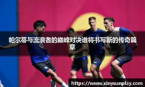 帕尔蒂与流浪者的巅峰对决谁将书写新的传奇篇章