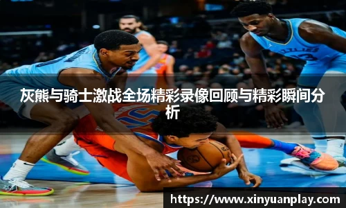 灰熊与骑士激战全场精彩录像回顾与精彩瞬间分析