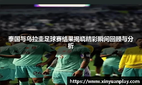 泰国与乌拉圭足球赛结果揭晓精彩瞬间回顾与分析