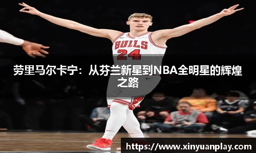 劳里马尔卡宁：从芬兰新星到NBA全明星的辉煌之路
