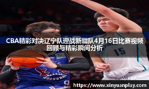 CBA精彩对决辽宁队迎战新疆队4月16日比赛视频回顾与精彩瞬间分析