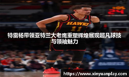 特雷杨带领亚特兰大老鹰重塑辉煌展现超凡球技与领袖魅力