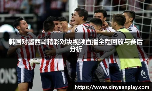 韩国对墨西哥精彩对决视频直播全程回放与赛后分析
