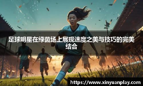 足球明星在绿茵场上展现速度之美与技巧的完美结合