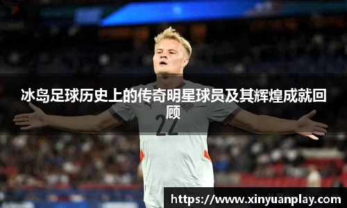 冰岛足球历史上的传奇明星球员及其辉煌成就回顾