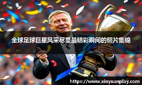 全球足球巨星风采尽显最精彩瞬间的照片集锦
