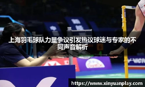 上海羽毛球队力量争议引发热议球迷与专家的不同声音解析