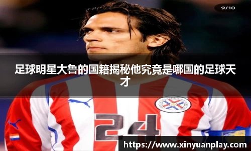 足球明星大鲁的国籍揭秘他究竟是哪国的足球天才