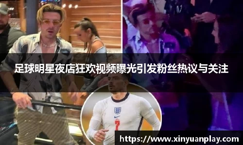足球明星夜店狂欢视频曝光引发粉丝热议与关注
