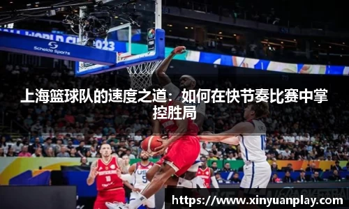 上海篮球队的速度之道：如何在快节奏比赛中掌控胜局